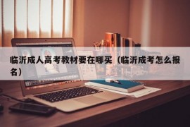 临沂成人高考教材要在哪买（临沂成考怎么报名）