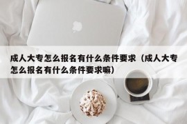 成人大专怎么报名有什么条件要求（成人大专怎么报名有什么条件要求嘛）