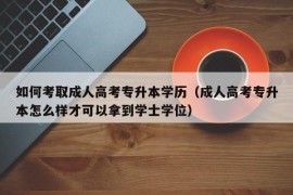 如何考取成人高考专升本学历（成人高考专升本怎么样才可以拿到学士学位）