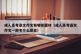 成人高考语文作文有哪些题材（成人高考语文作文一般考什么题目）