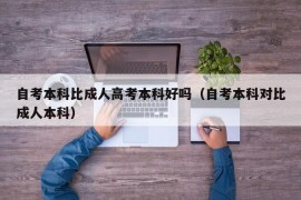 自考本科比成人高考本科好吗（自考本科对比成人本科）