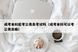 成考本科能考公务员考试吗（成考本科可以考公务员嘛）