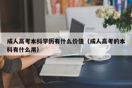 成人高考本科学历有什么价值（成人高考的本科有什么用）