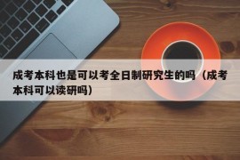 成考本科也是可以考全日制研究生的吗（成考本科可以读研吗）