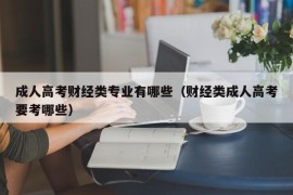 成人高考财经类专业有哪些（财经类成人高考要考哪些）