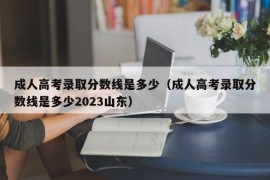 成人高考录取分数线是多少（成人高考录取分数线是多少2023山东）