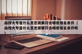 函授大专是什么意思需要符合哪些报名条件（函授大专是什么意思需要符合哪些报名条件呢）