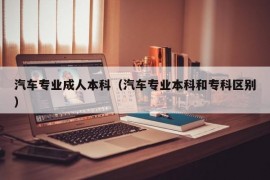 汽车专业成人本科（汽车专业本科和专科区别）