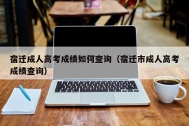 宿迁成人高考成绩如何查询（宿迁市成人高考成绩查询）