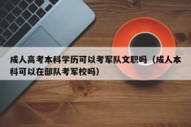 成人高考本科学历可以考军队文职吗（成人本科可以在部队考军校吗）