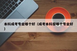 本科成考专业哪个好（成考本科报哪个专业好）