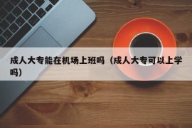 成人大专能在机场上班吗（成人大专可以上学吗）