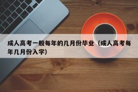 成人高考一般每年的几月份毕业（成人高考每年几月份入学）