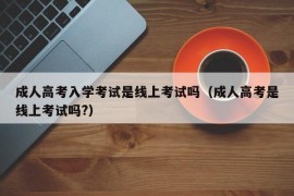 成人高考入学考试是线上考试吗（成人高考是线上考试吗?）