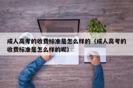 成人高考的收费标准是怎么样的（成人高考的收费标准是怎么样的呢）