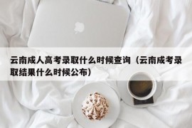 云南成人高考录取什么时候查询（云南成考录取结果什么时候公布）