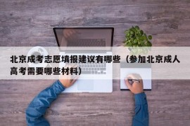 北京成考志愿填报建议有哪些（参加北京成人高考需要哪些材料）