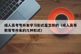 成人高考专升本学习形式是怎样的（成人高等教育专升本的几种形式）