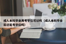 成人本科毕业再考学位可以吗（成人本科毕业后还能考学位吗）