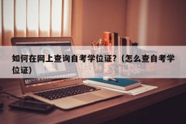 如何在网上查询自考学位证?（怎么查自考学位证）