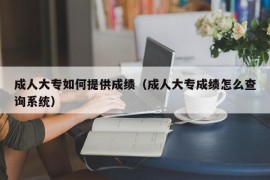 成人大专如何提供成绩（成人大专成绩怎么查询系统）