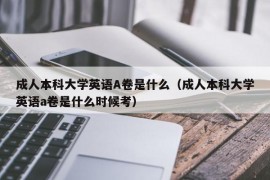 成人本科大学英语A卷是什么（成人本科大学英语a卷是什么时候考）