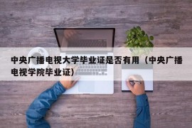 中央广播电视大学毕业证是否有用（中央广播电视学院毕业证）