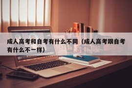 成人高考和自考有什么不同（成人高考跟自考有什么不一样）