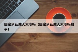 国家承认成人大专吗（国家承认成人大专吗知乎）