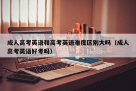 成人高考英语和高考英语难度区别大吗（成人高考英语好考吗）