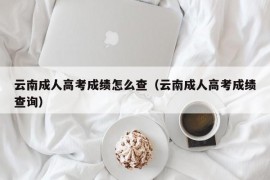 云南成人高考成绩怎么查（云南成人高考成绩查询）