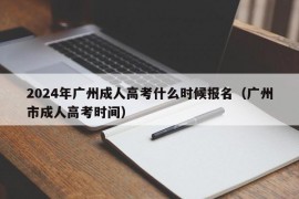 2024年广州成人高考什么时候报名（广州市成人高考时间）