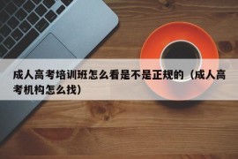 成人高考培训班怎么看是不是正规的（成人高考机构怎么找）