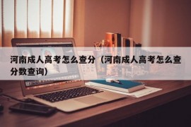 河南成人高考怎么查分（河南成人高考怎么查分数查询）