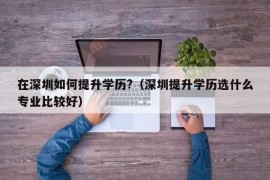 在深圳如何提升学历?（深圳提升学历选什么专业比较好）