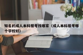 知名的成人本科报考找哪家（成人本科报考哪个学校好）