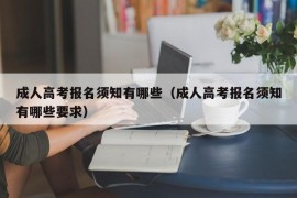 成人高考报名须知有哪些（成人高考报名须知有哪些要求）