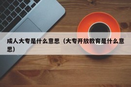 成人大专是什么意思（大专开放教育是什么意思）