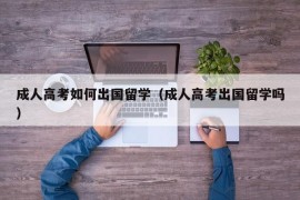 成人高考如何出国留学（成人高考出国留学吗）