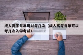 成人高考每年可以考几次（成人高考每年可以考几次入学考试）