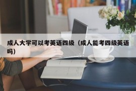 成人大学可以考英语四级（成人能考四级英语吗）