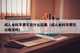 成人本科学费不交什么后果（成人本科学费可以晚交吗）