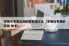 学硕与专硕之间的区别是什么（学硕与专硕的区别 知乎）