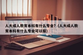 人大成人教育本科有什么专业?（人大成人教育本科有什么专业可以报）