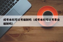 成考本科可以考编制吗（成考本科可以考事业编制吗）