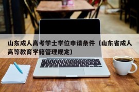 山东成人高考学士学位申请条件（山东省成人高等教育学籍管理规定）