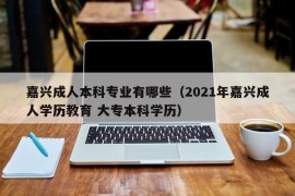 嘉兴成人本科专业有哪些（2021年嘉兴成人学历教育 大专本科学历）