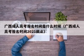 广西成人高考报名时间是什么时候（广西成人高考报名时间2021截止）