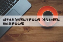 成考本科在读可以考研究生吗（成考本科可以读在职研究生吗）