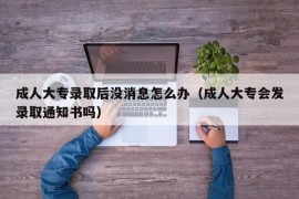 成人大专录取后没消息怎么办（成人大专会发录取通知书吗）